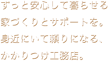 ずっと安心して暮らせる家づくりとサポートを。身近にいて頼りになる、かかりつけ工務店